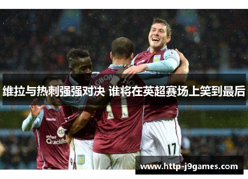 维拉与热刺强强对决 谁将在英超赛场上笑到最后